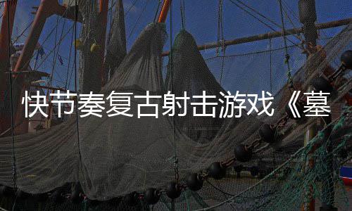1日奏复0正墓王推出古射快节戏于5月2击游将式版